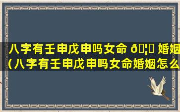八字有壬申戊申吗女命 🦅 婚姻（八字有壬申戊申吗女命婚姻怎么样）